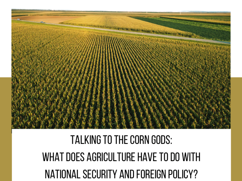 TALKING TO THE CORN GODS: What does agriculture have to do with national security and foreign policy?